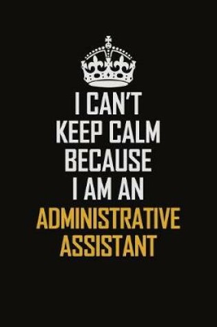 Cover of I Can't Keep Calm Because I Am An Administrative Assistant