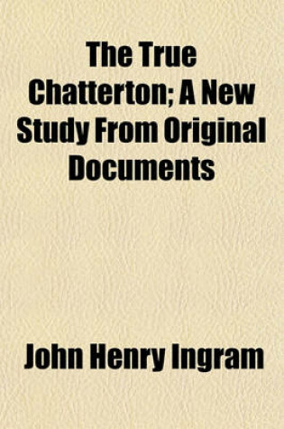 Cover of The True Chatterton; A New Study from Original Documents