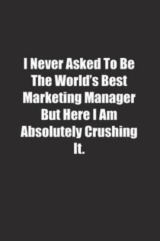 Cover of I Never Asked To Be The World's Best Marketing Manager But Here I Am Absolutely Crushing It.