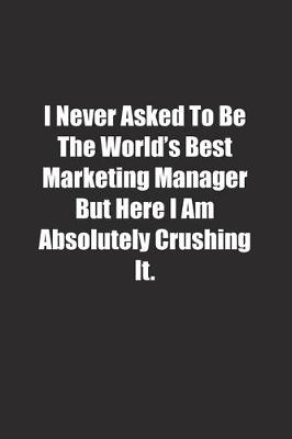 Cover of I Never Asked To Be The World's Best Marketing Manager But Here I Am Absolutely Crushing It.