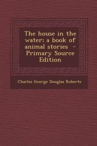 Cover of The House in the Water; A Book of Animal Stories - Primary Source Edition