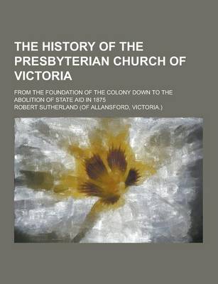 Book cover for The History of the Presbyterian Church of Victoria; From the Foundation of the Colony Down to the Abolition of State Aid in 1875