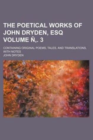 Cover of The Poetical Works of John Dryden, Esq Volume N . 3; Containing Original Poems, Tales, and Translations, with Notes