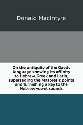 Cover of On the antiquity of the Gaelic language shewing its affinity to Hebrew, Greek and Latin, superseding the Masoretic points and furnishing a key to the Hebrew vowel sounds