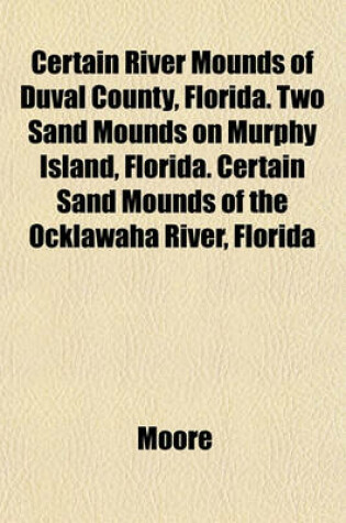 Cover of Certain River Mounds of Duval County, Florida. Two Sand Mounds on Murphy Island, Florida. Certain Sand Mounds of the Ocklawaha River, Florida