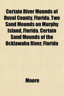 Book cover for Certain River Mounds of Duval County, Florida. Two Sand Mounds on Murphy Island, Florida. Certain Sand Mounds of the Ocklawaha River, Florida