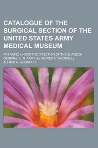 Cover of Catalogue of the Surgical Section of the United States Army Medical Museum; Prepared Under the Direction of the Surgeon General, U. S. Army, by Alfred