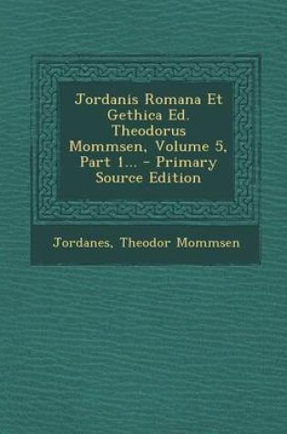 Cover of Jordanis Romana Et Gethica Ed. Theodorus Mommsen, Volume 5, Part 1...