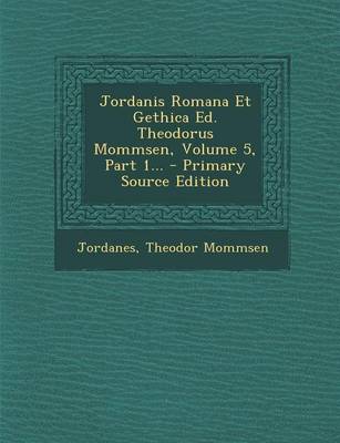 Book cover for Jordanis Romana Et Gethica Ed. Theodorus Mommsen, Volume 5, Part 1...