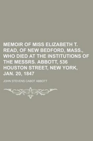 Cover of Memoir of Miss Elizabeth T. Read, of New Bedford, Mass., Who Died at the Institutions of the Messrs. Abbott, 536 Houston Street, New York, Jan. 20, 1847