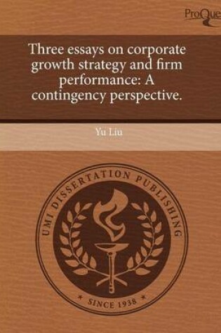 Cover of Three Essays on Corporate Growth Strategy and Firm Performance: A Contingency Perspective