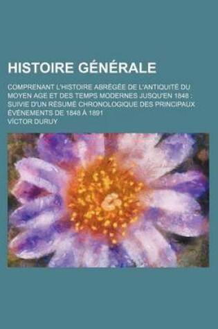 Cover of Histoire Generale; Comprenant L'Histoire Abregee de L'Antiquite Du Moyen Age Et Des Temps Modernes Jusqu'en 1848 Suivie D'Un Resume Chronologique Des Principaux Evenements de 1848 a 1891