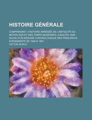 Book cover for Histoire Generale; Comprenant L'Histoire Abregee de L'Antiquite Du Moyen Age Et Des Temps Modernes Jusqu'en 1848 Suivie D'Un Resume Chronologique Des Principaux Evenements de 1848 a 1891