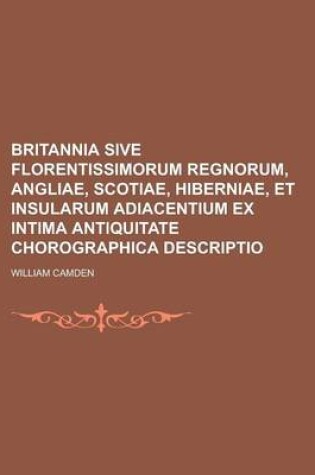 Cover of Britannia Sive Florentissimorum Regnorum, Angliae, Scotiae, Hiberniae, Et Insularum Adiacentium Ex Intima Antiquitate Chorographica Descriptio
