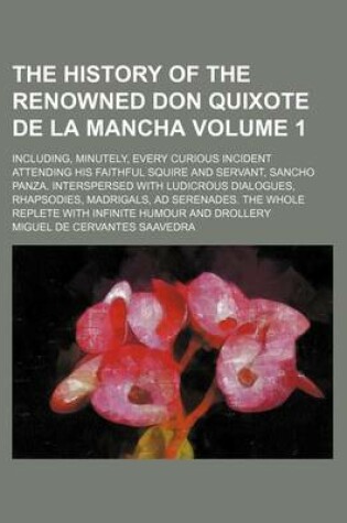 Cover of The History of the Renowned Don Quixote de La Mancha Volume 1; Including, Minutely, Every Curious Incident Attending His Faithful Squire and Servant, Sancho Panza. Interspersed with Ludicrous Dialogues, Rhapsodies, Madrigals, Ad Serenades. the Whole Reple