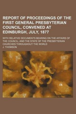 Cover of Report of Proceedings of the First General Presbyterian Council, Convened at Edinburgh, July, 1877; With Relative Documents Bearing on the Affairs of the Council, and the State of the Presbyterian Churches Throughout the World