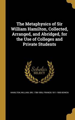 Book cover for The Metaphysics of Sir William Hamilton, Collected, Arranged, and Abridged, for the Use of Colleges and Private Students