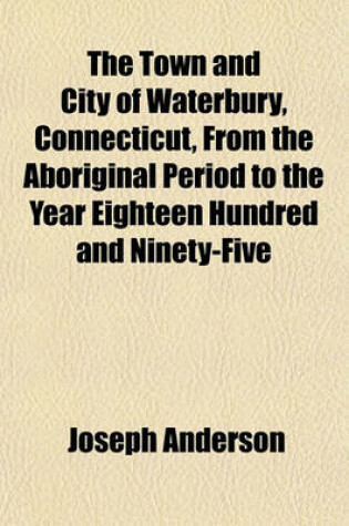 Cover of The Town and City of Waterbury, Connecticut, from the Aboriginal Period to the Year Eighteen Hundred and Ninety-Five