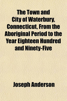 Book cover for The Town and City of Waterbury, Connecticut, from the Aboriginal Period to the Year Eighteen Hundred and Ninety-Five