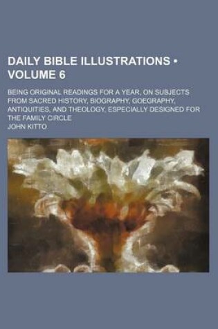 Cover of Daily Bible Illustrations (Volume 6); Being Original Readings for a Year, on Subjects from Sacred History, Biography, Goegraphy, Antiquities, and Theology, Especially Designed for the Family Circle