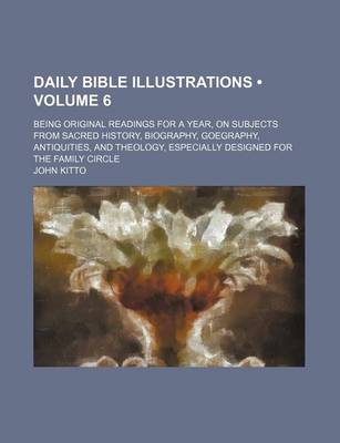 Book cover for Daily Bible Illustrations (Volume 6); Being Original Readings for a Year, on Subjects from Sacred History, Biography, Goegraphy, Antiquities, and Theology, Especially Designed for the Family Circle