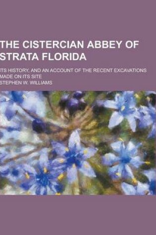 Cover of The Cistercian Abbey of Strata Florida; Its History, and an Account of the Recent Excavations Made on Its Site