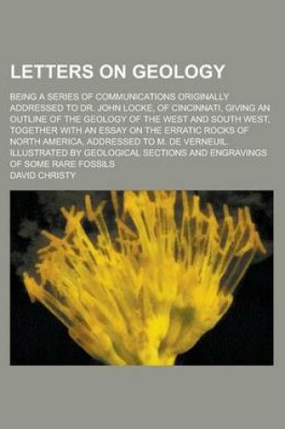 Cover of Letters on Geology; Being a Series of Communications Originally Addressed to Dr. John Locke, of Cincinnati, Giving an Outline of the Geology of the West and South West, Together with an Essay on the Erratic Rocks of North America,