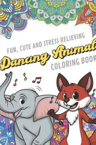 Cover of Fun Cute And Stress Relieving Dancing Animals Coloring Book