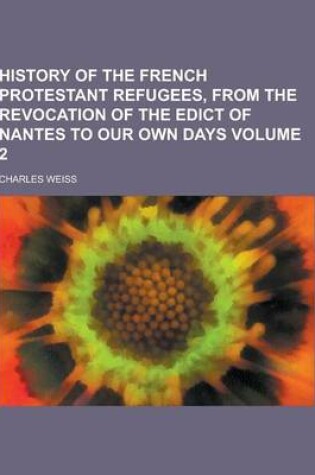 Cover of History of the French Protestant Refugees, from the Revocation of the Edict of Nantes to Our Own Days Volume 2