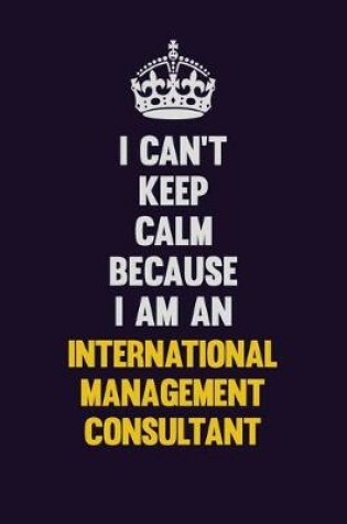 Cover of I can't Keep Calm Because I Am An International Management Consultant