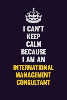 Book cover for I can't Keep Calm Because I Am An International Management Consultant