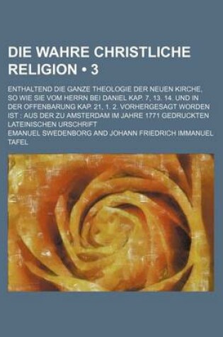 Cover of Die Wahre Christliche Religion (3); Enthaltend Die Ganze Theologie Der Neuen Kirche, So Wie Sie Vom Herrn Bei Daniel Kap. 7, 13. 14. Und in Der Offenb