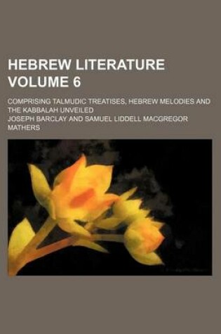 Cover of Hebrew Literature; Comprising Talmudic Treatises, Hebrew Melodies and the Kabbalah Unveiled Volume 6