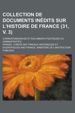 Cover of Collection de Documents Inedits Sur L'Histoire de France; Correspondances Et Documents Politiques Ou Administratifs (31, V. 3 )