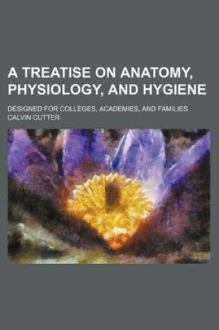 Cover of A Treatise on Anatomy, Physiology, and Hygiene; Designed for Colleges, Academies, and Families