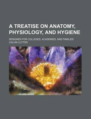 Book cover for A Treatise on Anatomy, Physiology, and Hygiene; Designed for Colleges, Academies, and Families