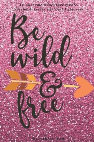 Cover of Be Wild And Free (An Awesome Adventure Quote Notebook Series For Girl Explorers)
