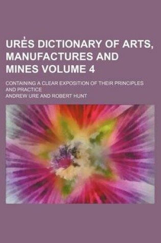 Cover of Ure S Dictionary of Arts, Manufactures and Mines Volume 4; Containing a Clear Exposition of Their Principles and Practice