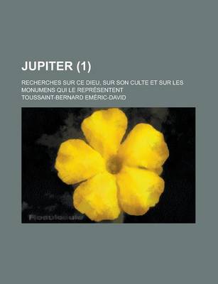 Book cover for Jupiter; Recherches Sur Ce Dieu, Sur Son Culte Et Sur Les Monumens Qui Le Representent (1 )