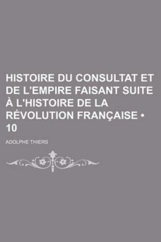 Cover of Histoire Du Consultat Et de L'Empire Faisant Suite A L'Histoire de La Revolution Francaise (10)
