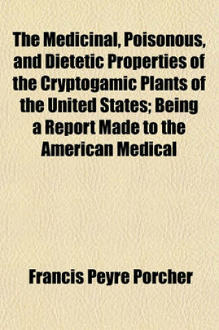 Cover of The Medicinal, Poisonous, and Dietetic Properties of the Cryptogamic Plants of the United States; Being a Report Made to the American Medical