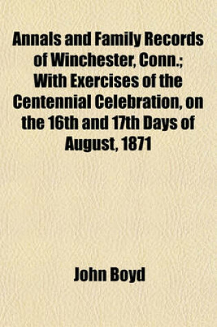 Cover of Annals and Family Records of Winchester, Conn.; With Exercises of the Centennial Celebration, on the 16th and 17th Days of August, 1871