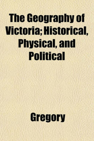 Cover of The Geography of Victoria; Historical, Physical, and Political