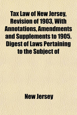 Book cover for Tax Law of New Jersey, Revision of 1903, with Annotations, Amendments and Supplements to 1905. Digest of Laws Pertaining to the Subject of