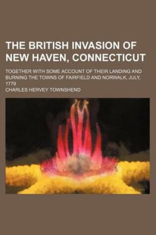 Cover of The British Invasion of New Haven, Connecticut; Together with Some Account of Their Landing and Burning the Towns of Fairfield and Norwalk, July, 1779