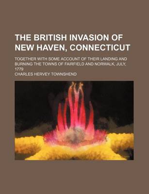 Book cover for The British Invasion of New Haven, Connecticut; Together with Some Account of Their Landing and Burning the Towns of Fairfield and Norwalk, July, 1779