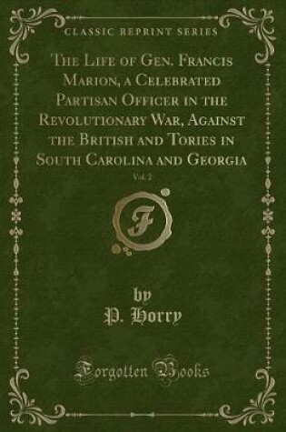 Cover of The Life of Gen. Francis Marion, a Celebrated Partisan Officer in the Revolutionary War, Against the British and Tories in South Carolina and Georgia, Vol. 2 (Classic Reprint)