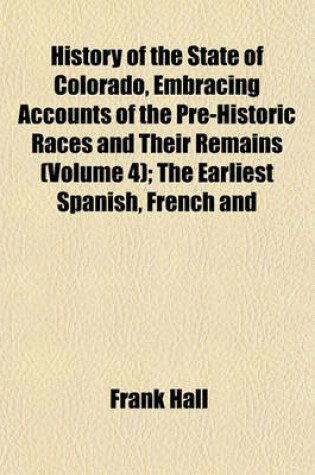 Cover of History of the State of Colorado, Embracing Accounts of the Pre-Historic Races and Their Remains (Volume 4); The Earliest Spanish, French and