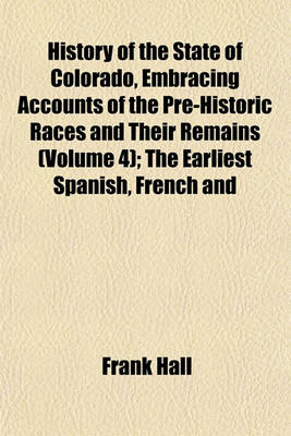 Book cover for History of the State of Colorado, Embracing Accounts of the Pre-Historic Races and Their Remains (Volume 4); The Earliest Spanish, French and