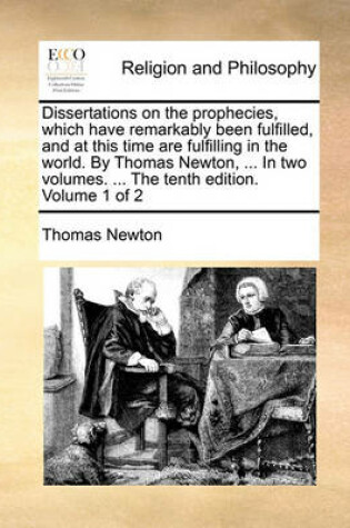 Cover of Dissertations on the Prophecies, Which Have Remarkably Been Fulfilled, and at This Time Are Fulfilling in the World. by Thomas Newton, ... in Two Volumes. ... the Tenth Edition. Volume 1 of 2